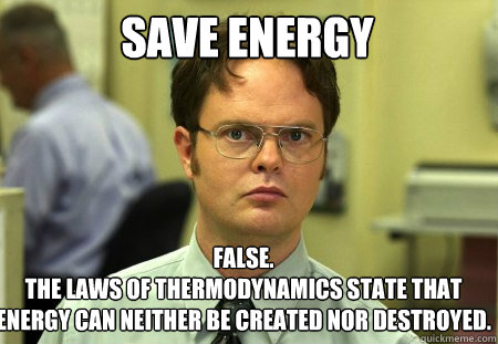 Save Energy False.
The Laws of thermodynamics state that energy can neither be created nor destroyed.  - Save Energy False.
The Laws of thermodynamics state that energy can neither be created nor destroyed.   Schrute