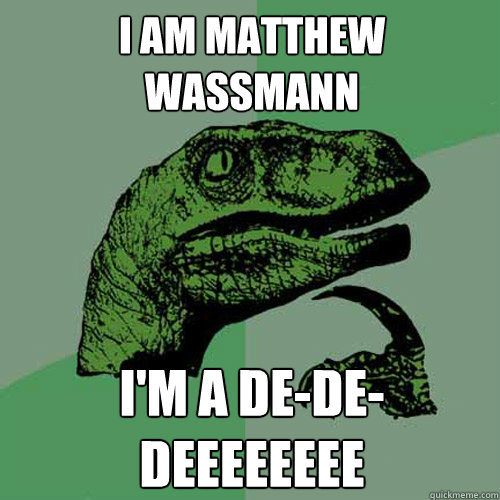 i am matthew wassmann I'm a DE-DE-DEEEEEEEE  Philosoraptor