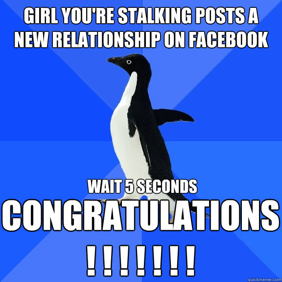 girl you're stalking posts a new relationship on facebook wait 5 seconds CONGRATULATIONS
! ! ! ! ! ! !   Socially Awkward Penguin