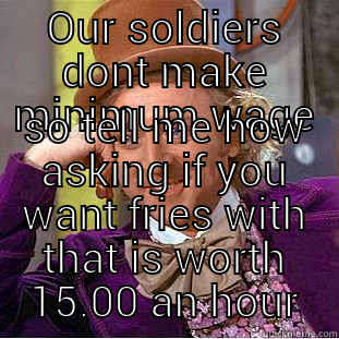 OUR SOLDIERS DONT MAKE MINIMUM WAGE SO TELL ME HOW ASKING IF YOU WANT FRIES WITH THAT IS WORTH 15.00 AN HOUR Condescending Wonka