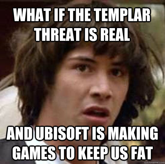 what if the templar threat is real and ubisoft is making games to keep us fat  conspiracy keanu