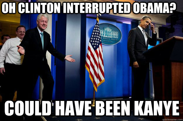 oh Clinton interrupted Obama? could have been kanye  Inappropriate Timing Bill Clinton