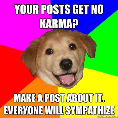 your posts get no karma? make a post about it. Everyone will sympathize  Advice Dog