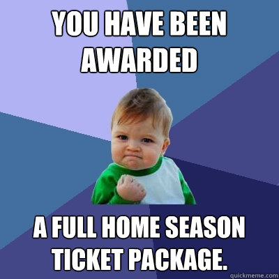 You have been awarded a full home season ticket package.  Success Kid