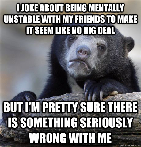 I Joke about being mentally unstable with my friends to make it seem like no big deal But i'm pretty sure there is something seriously wrong with me - I Joke about being mentally unstable with my friends to make it seem like no big deal But i'm pretty sure there is something seriously wrong with me  Confession Bear