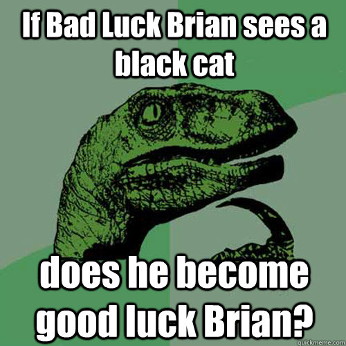 If Bad Luck Brian sees a black cat does he become good luck Brian?  Philosoraptor