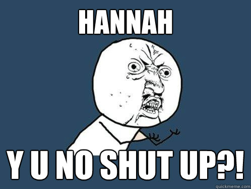 Hannah y u no shut up?!  Y U No