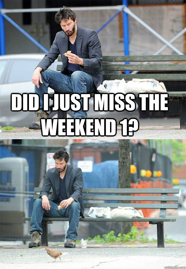 Did I just miss the Weekend 1?  - Did I just miss the Weekend 1?   Sad Keanu