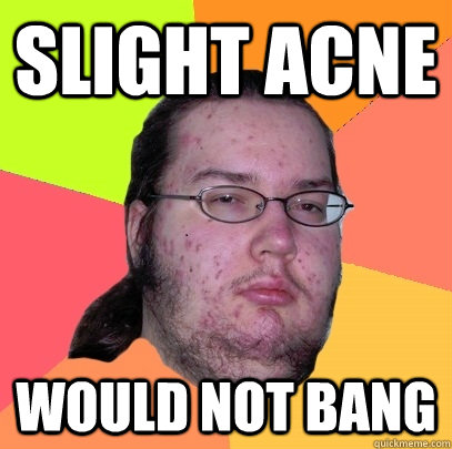 slight acne would not bang  Butthurt Dweller