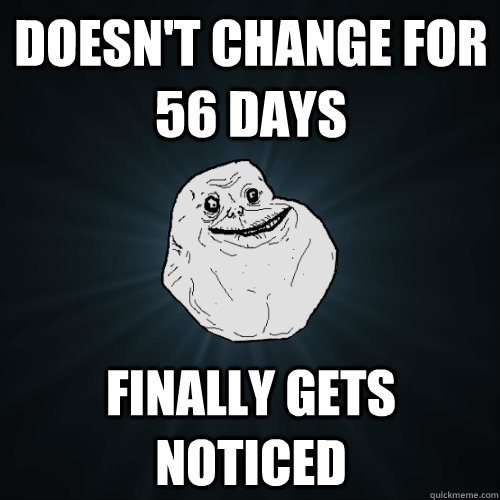 Doesn't Change for 56 days Finally gets noticed  Forever Alone