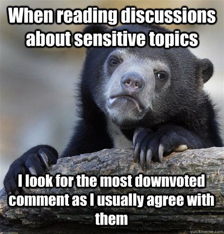 When reading discussions about sensitive topics I look for the most downvoted comment as I usually agree with them - When reading discussions about sensitive topics I look for the most downvoted comment as I usually agree with them  Confession Bear