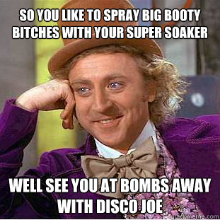 so you like to spray big booty bitches with your super soaker  well see you at bombs away with disco joe  Willy Wonka Meme