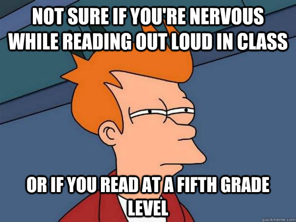 Not sure if you're nervous while reading out loud in class Or if you read at a fifth grade level - Not sure if you're nervous while reading out loud in class Or if you read at a fifth grade level  Futurama Fry