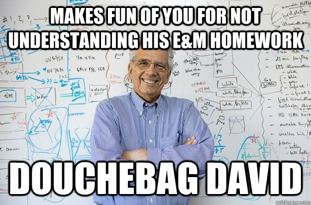 Makes fun of you for not understanding his E&M homework Douchebag David - Makes fun of you for not understanding his E&M homework Douchebag David  Engineering Professor