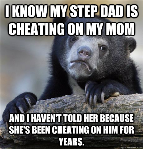 I know my step dad is cheating on my mom And I haven't told her because she's been cheating on him for years.  Confession Bear