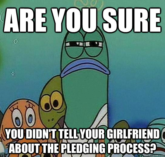 Are you sure you didn't tell your girlfriend about the pledging process?  Serious fish SpongeBob