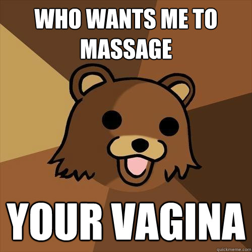 Who wants me to massage your vagina  Pedobear