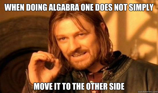 When doing algabra One Does Not Simply Move it to the other side  Boromir