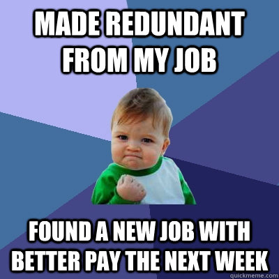 Made Redundant from my job found a new job with better pay the next week - Made Redundant from my job found a new job with better pay the next week  Success Kid