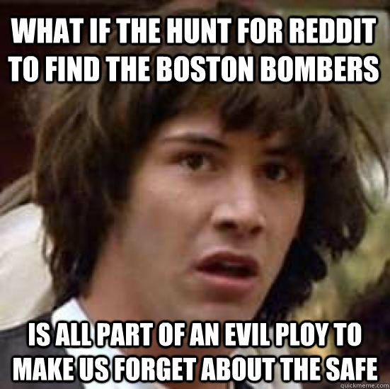 What if the hunt for reddit to find the boston bombers is all part of an evil ploy to make us forget about the safe  conspiracy keanu