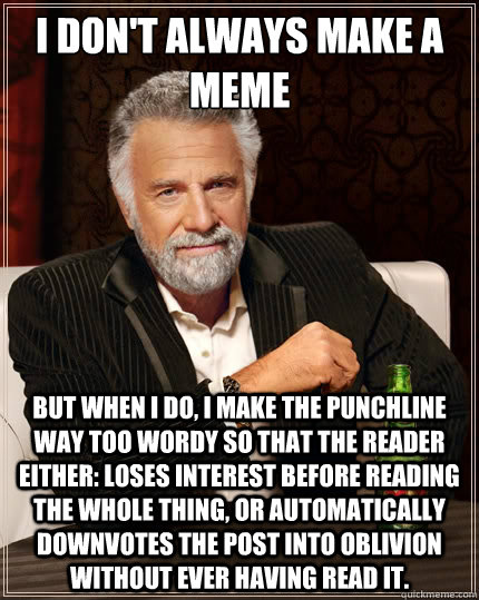 I don't always make a meme But when i do, I make the punchline way too wordy so that the reader either: loses interest before reading the whole thing, or automatically downvotes the post into oblivion without ever having read it. - I don't always make a meme But when i do, I make the punchline way too wordy so that the reader either: loses interest before reading the whole thing, or automatically downvotes the post into oblivion without ever having read it.  The Most Interesting Man In The World