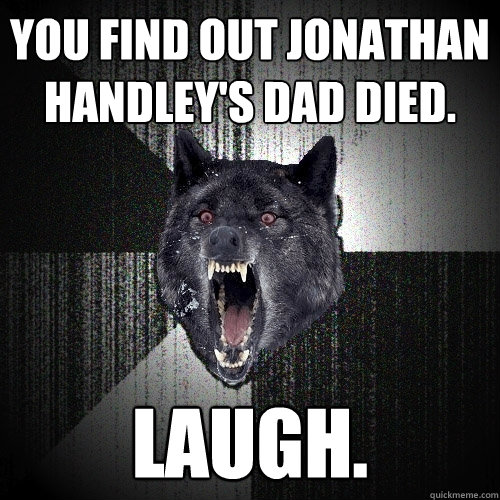 You Find Out Jonathan Handley's Dad Died.   laugh.  Insanity Wolf