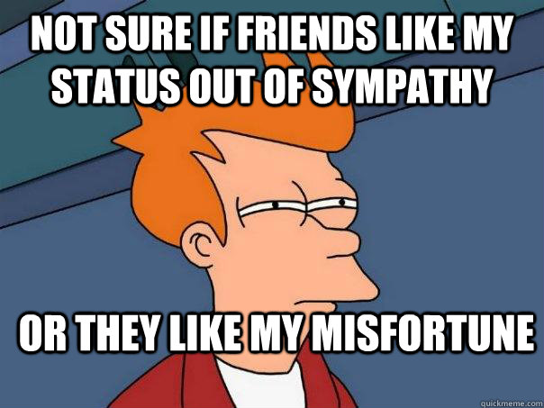 Not sure if friends like my status out of sympathy Or they like my misfortune  Futurama Fry