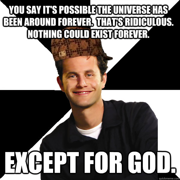 you say it's possible the universe has been around forever.  that's ridiculous.  nothing could exist forever. except for god.  Scumbag Christian