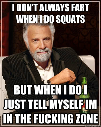 I don't always fart when i do squats But when i do i just tell myself im in the fucking zone  The Most Interesting Man In The World