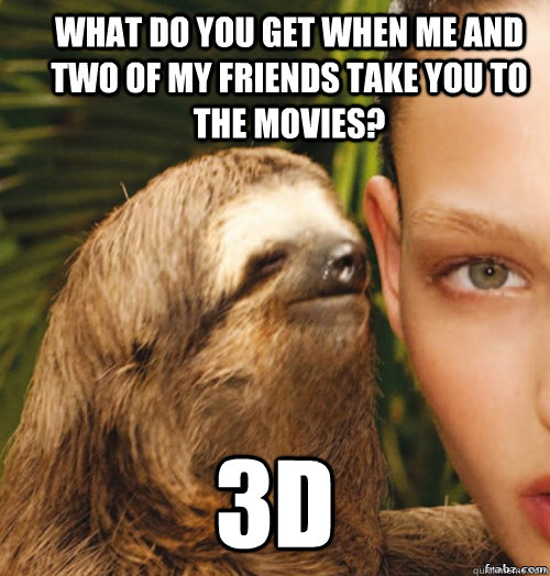 What do you get when me and two of my friends take you to the movies? 3d  rape sloth