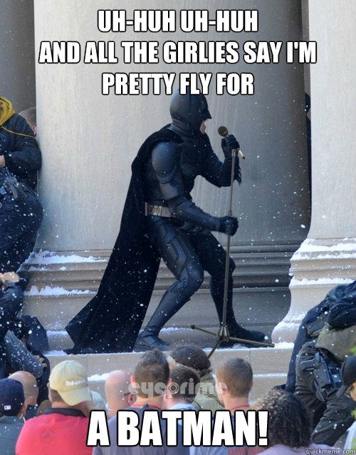 Uh-huh uh-huh
And all the girlies say I'm pretty fly for  a batman!  Karaoke Batman