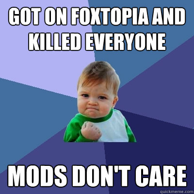 Got on foxtopia and killed everyone Mods don't care  Success Kid