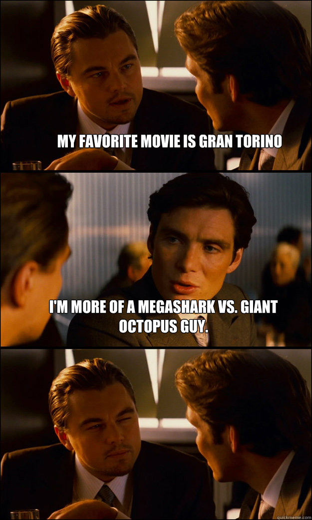 My favorite movie is Gran Torino I'm more of a megashark vs. Giant Octopus guy.  - My favorite movie is Gran Torino I'm more of a megashark vs. Giant Octopus guy.   Inception