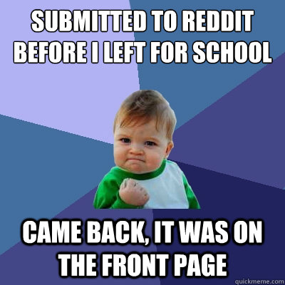 Submitted to Reddit before I left for school Came back, it was on the front page - Submitted to Reddit before I left for school Came back, it was on the front page  Success Kid