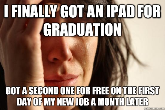 I finally got an iPad for graduation Got a second one for free on the first day of my new job a month later - I finally got an iPad for graduation Got a second one for free on the first day of my new job a month later  First World Problems