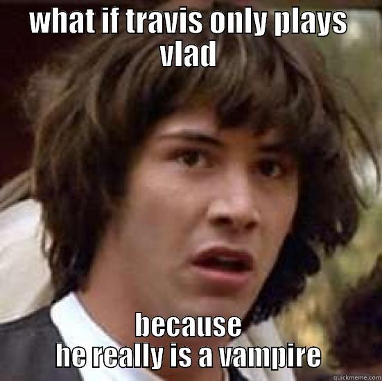 WHAT IF TRAVIS ONLY PLAYS VLAD BECAUSE HE REALLY IS A VAMPIRE conspiracy keanu