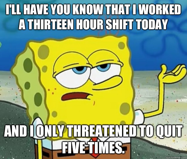 I'll have you know that I worked a thirteen hour shift today And I only threatened to quit five times.  Tough Spongebob