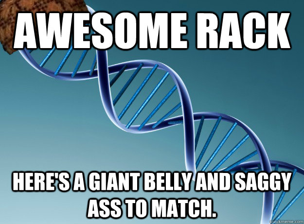 awesome rack Here's a giant belly and saggy ass to match.  Scumbag Genetics