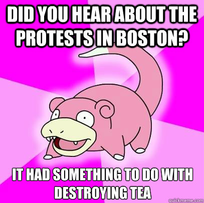 Did you hear about the protests in boston? it had something to do with destroying tea  Slowpoke