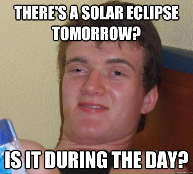 there's a solar eclipse tomorrow? is it during the day?  10 Guy