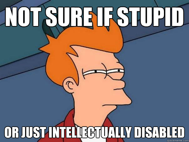 not sure if stupid or just intellectually disabled - not sure if stupid or just intellectually disabled  Futurama Fry