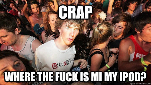 Crap Where the fuck is mi my ipod?  Sudden Clarity Clarence