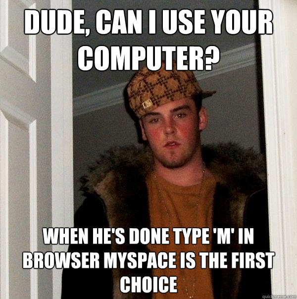 Dude, can I use your computer? when he's done type 'm' in browser myspace is the first choice - Dude, can I use your computer? when he's done type 'm' in browser myspace is the first choice  Scumbag Steve