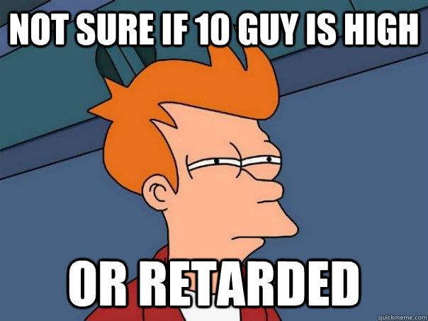 Not sure if 10 guy is high Or retarded  Futurama Fry