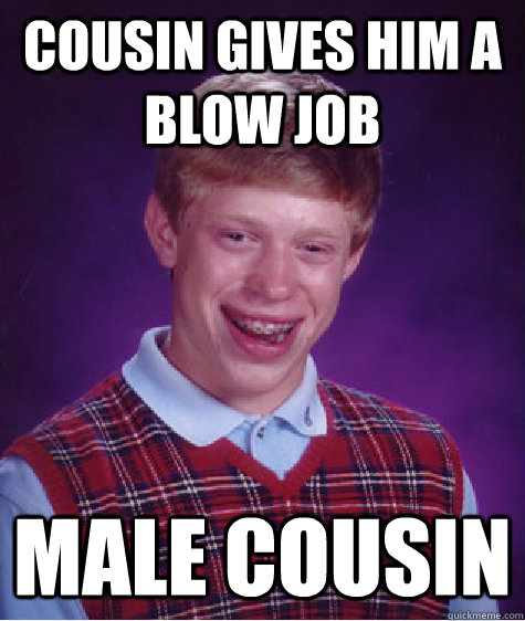 Cousin gives him a blow job male cousin - Cousin gives him a blow job male cousin  Bad Luck Brian