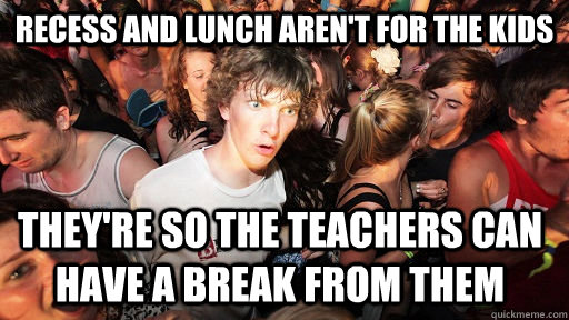 Recess and Lunch aren't for the kids They're so the teachers can have a break from them  Sudden Clarity Clarence