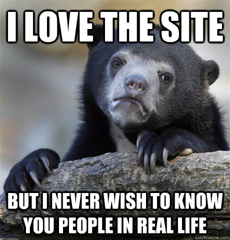 I love the site but i never wish to know you people in real life - I love the site but i never wish to know you people in real life  Confession Bear