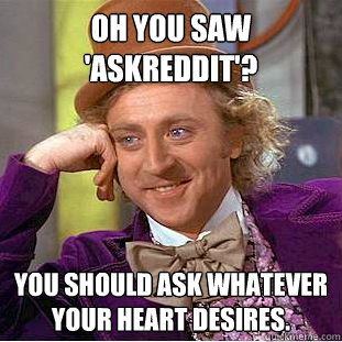 oh you saw 'askreddit'? You should ask whatever your heart desires. - oh you saw 'askreddit'? You should ask whatever your heart desires.  Condescending Wonka