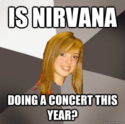 is nirvana  doing a concert this year?  Musically Oblivious 8th Grader