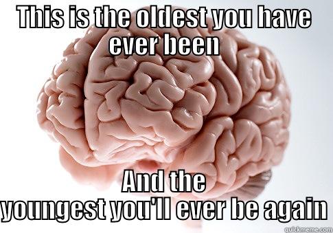 THIS IS THE OLDEST YOU HAVE EVER BEEN AND THE YOUNGEST YOU'LL EVER BE AGAIN Scumbag Brain